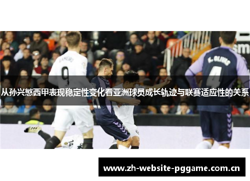 从孙兴慜西甲表现稳定性变化看亚洲球员成长轨迹与联赛适应性的关系 从孙兴慜西甲表现稳定性变化看亚洲球员成长轨迹与联赛适应性的关系