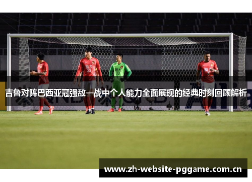 吉鲁对阵巴西亚冠强敌一战中个人能力全面展现的经典时刻回顾解析 吉鲁对阵巴西亚冠强敌一战中个人能力全面展现的经典时刻回顾解析
